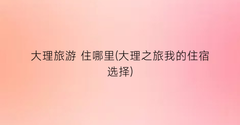 大理旅游 住哪里(大理之旅我的住宿选择)